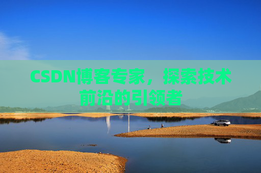 CSDN博客专家，探索技术前沿的引领者